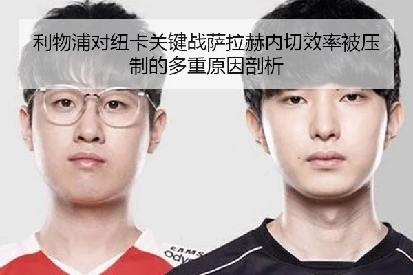 利物浦对纽卡关键战萨拉赫内切效率被压制的多重原因剖析