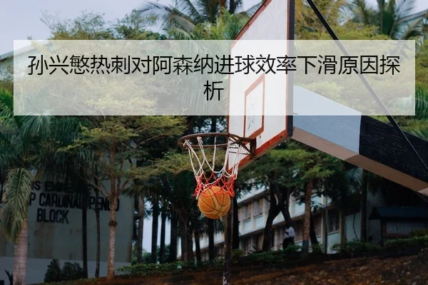 孙兴慜热刺对阿森纳进球效率下滑原因探析